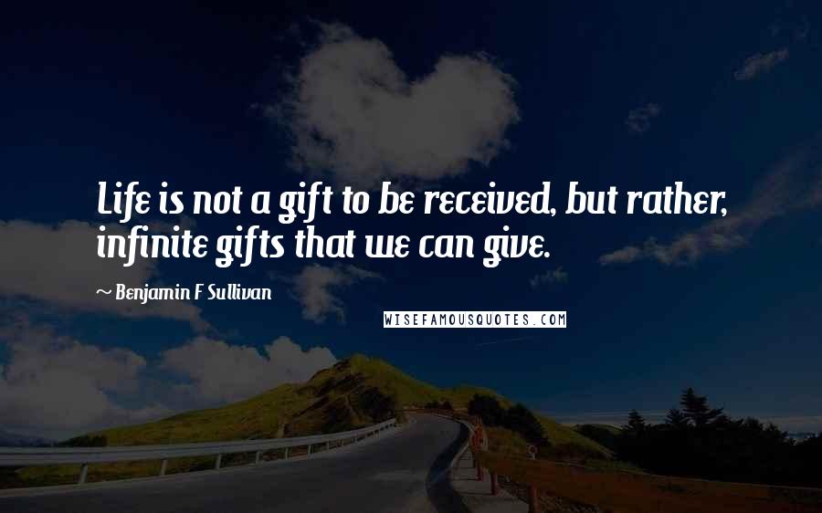 Benjamin F Sullivan Quotes: Life is not a gift to be received, but rather, infinite gifts that we can give.