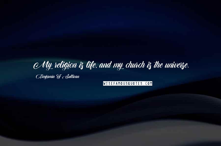 Benjamin F Sullivan Quotes: My religion is life, and my church is the universe.