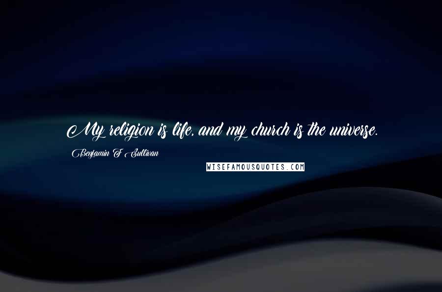 Benjamin F Sullivan Quotes: My religion is life, and my church is the universe.