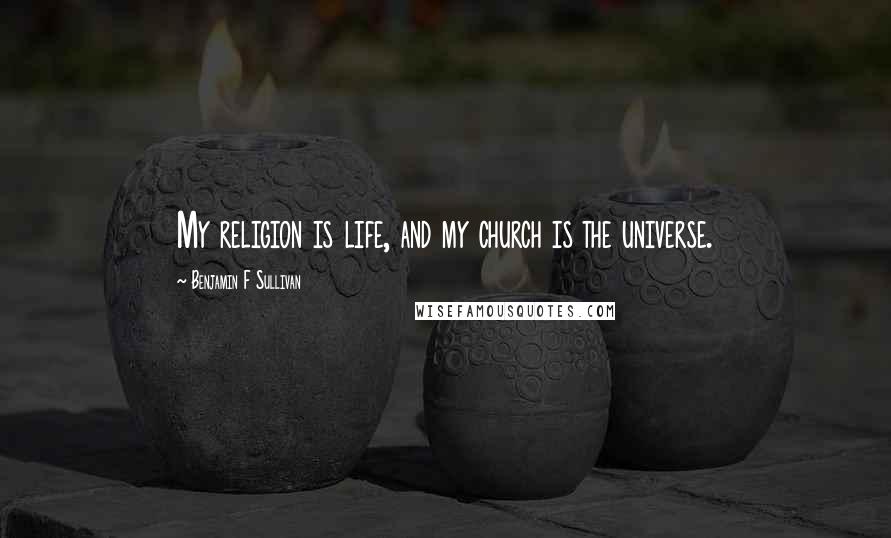 Benjamin F Sullivan Quotes: My religion is life, and my church is the universe.