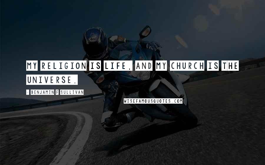 Benjamin F Sullivan Quotes: My religion is life, and my church is the universe.