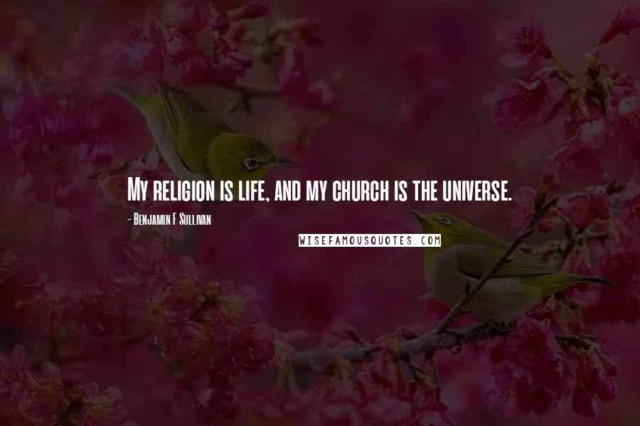 Benjamin F Sullivan Quotes: My religion is life, and my church is the universe.