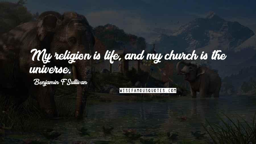 Benjamin F Sullivan Quotes: My religion is life, and my church is the universe.