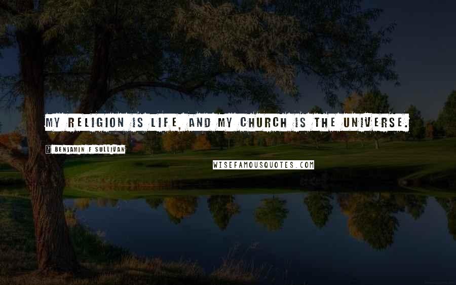 Benjamin F Sullivan Quotes: My religion is life, and my church is the universe.