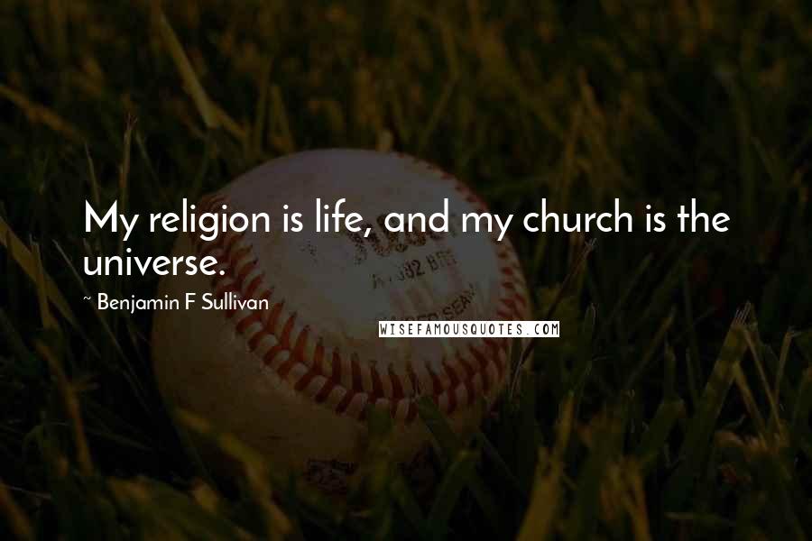 Benjamin F Sullivan Quotes: My religion is life, and my church is the universe.