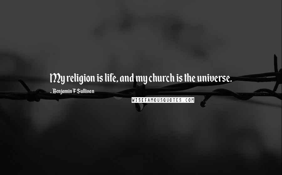 Benjamin F Sullivan Quotes: My religion is life, and my church is the universe.