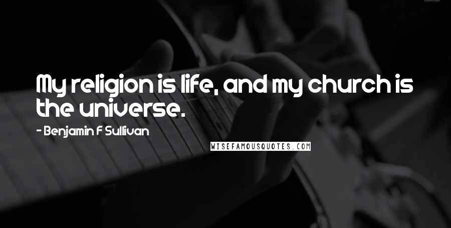 Benjamin F Sullivan Quotes: My religion is life, and my church is the universe.
