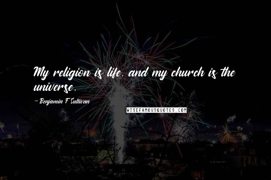 Benjamin F Sullivan Quotes: My religion is life, and my church is the universe.