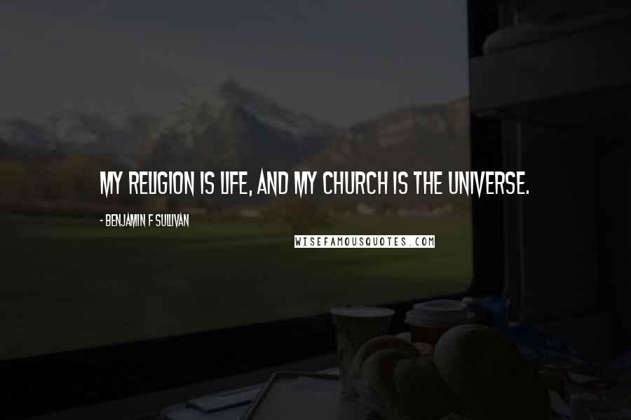 Benjamin F Sullivan Quotes: My religion is life, and my church is the universe.