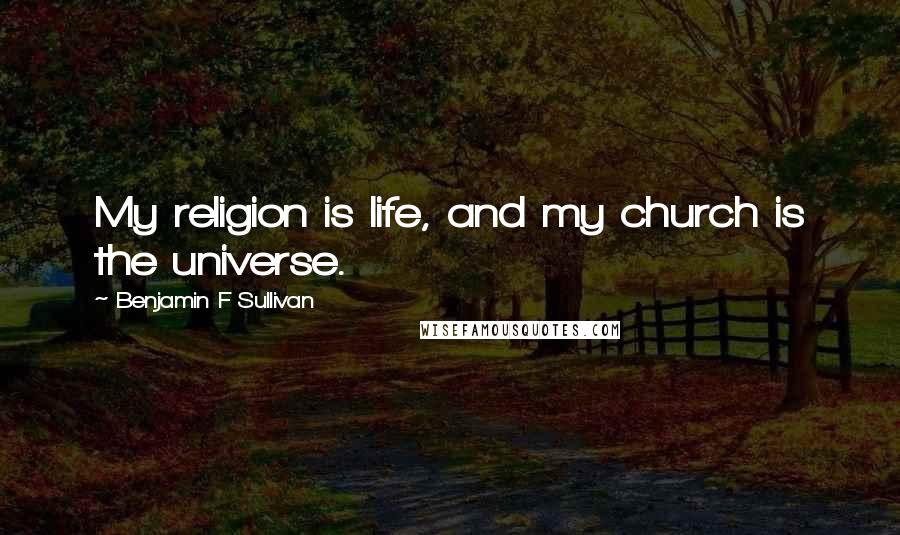 Benjamin F Sullivan Quotes: My religion is life, and my church is the universe.