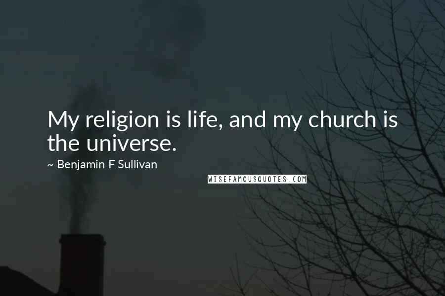 Benjamin F Sullivan Quotes: My religion is life, and my church is the universe.