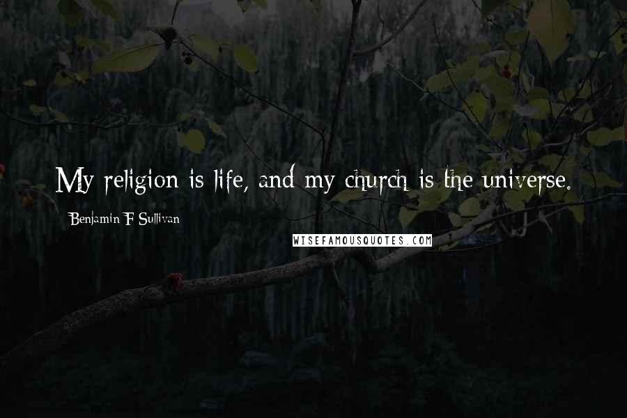 Benjamin F Sullivan Quotes: My religion is life, and my church is the universe.