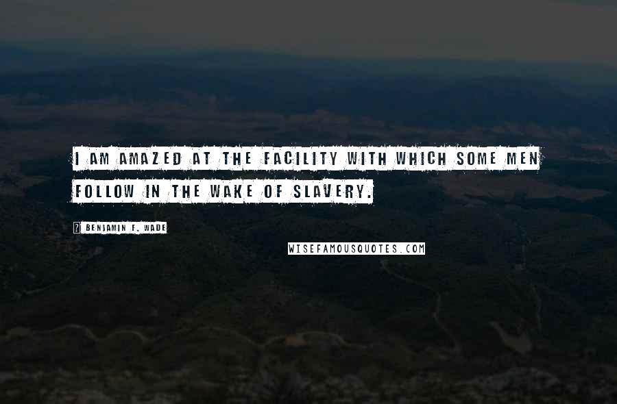 Benjamin F. Wade Quotes: I am amazed at the facility with which some men follow in the wake of slavery.