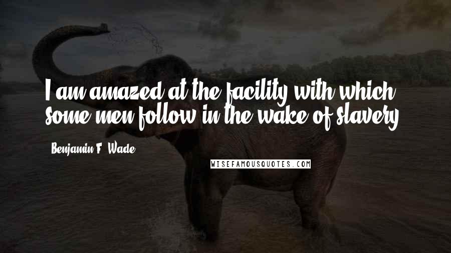 Benjamin F. Wade Quotes: I am amazed at the facility with which some men follow in the wake of slavery.