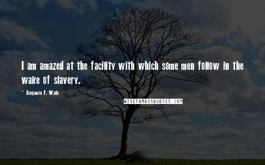Benjamin F. Wade Quotes: I am amazed at the facility with which some men follow in the wake of slavery.