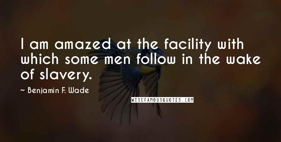 Benjamin F. Wade Quotes: I am amazed at the facility with which some men follow in the wake of slavery.