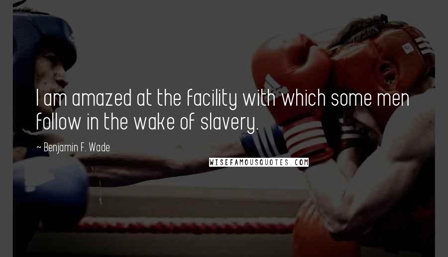 Benjamin F. Wade Quotes: I am amazed at the facility with which some men follow in the wake of slavery.