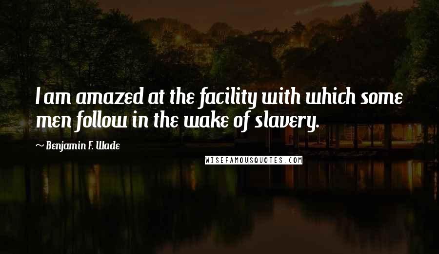 Benjamin F. Wade Quotes: I am amazed at the facility with which some men follow in the wake of slavery.