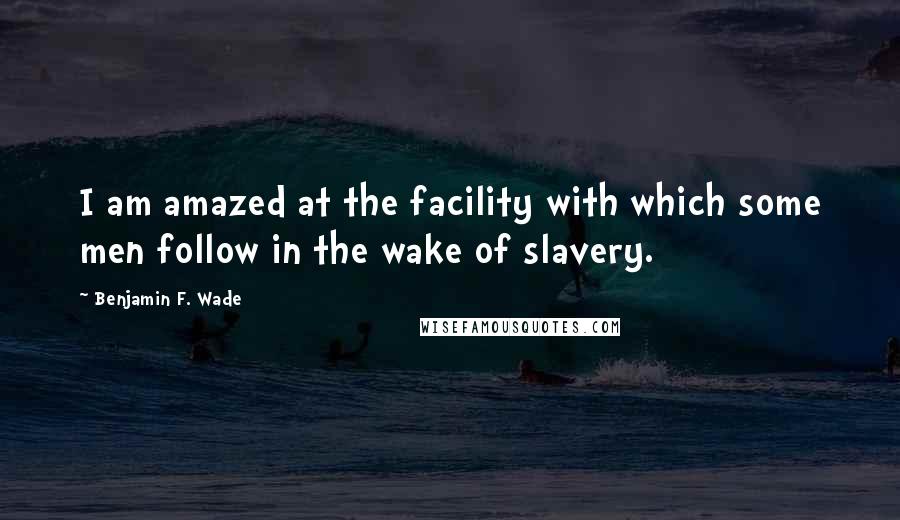 Benjamin F. Wade Quotes: I am amazed at the facility with which some men follow in the wake of slavery.