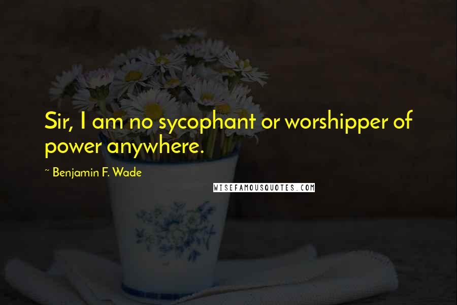 Benjamin F. Wade Quotes: Sir, I am no sycophant or worshipper of power anywhere.