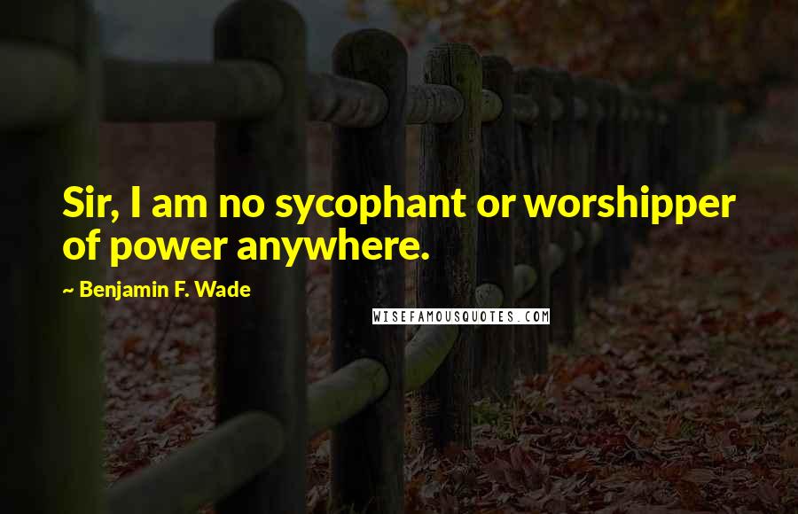 Benjamin F. Wade Quotes: Sir, I am no sycophant or worshipper of power anywhere.