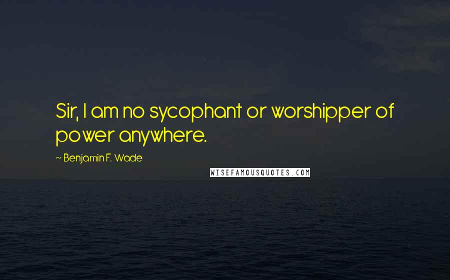 Benjamin F. Wade Quotes: Sir, I am no sycophant or worshipper of power anywhere.