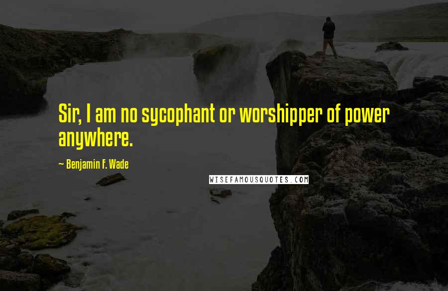 Benjamin F. Wade Quotes: Sir, I am no sycophant or worshipper of power anywhere.