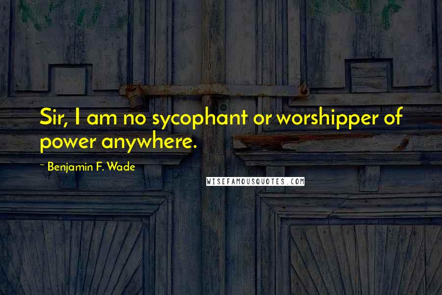 Benjamin F. Wade Quotes: Sir, I am no sycophant or worshipper of power anywhere.