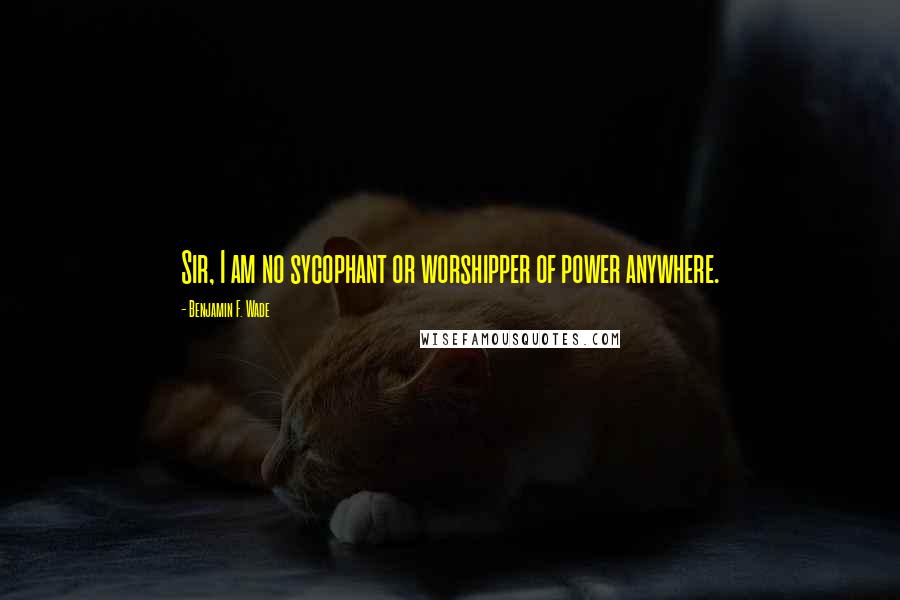 Benjamin F. Wade Quotes: Sir, I am no sycophant or worshipper of power anywhere.