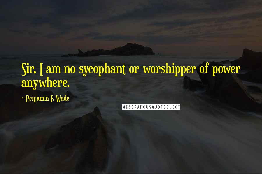 Benjamin F. Wade Quotes: Sir, I am no sycophant or worshipper of power anywhere.