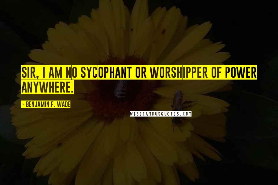 Benjamin F. Wade Quotes: Sir, I am no sycophant or worshipper of power anywhere.