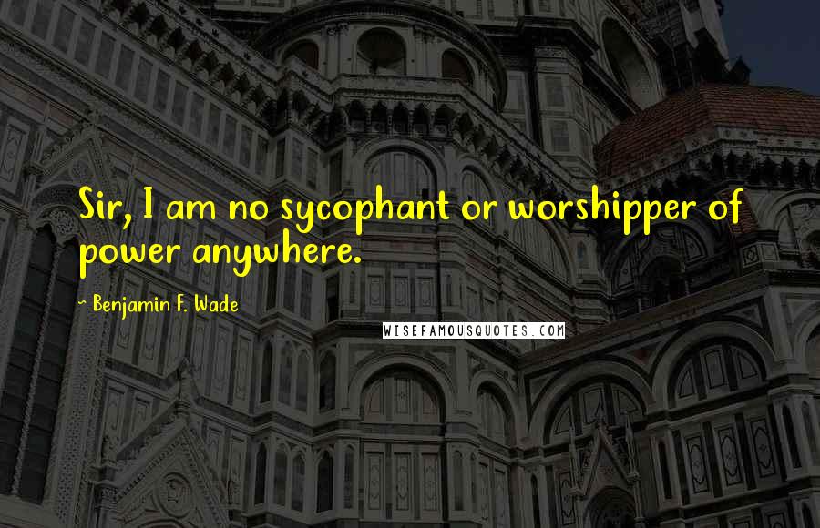 Benjamin F. Wade Quotes: Sir, I am no sycophant or worshipper of power anywhere.