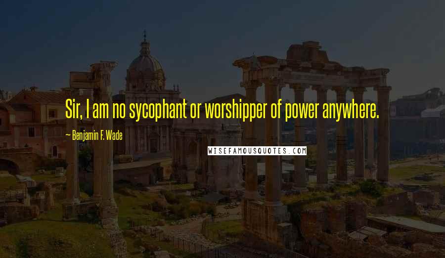 Benjamin F. Wade Quotes: Sir, I am no sycophant or worshipper of power anywhere.