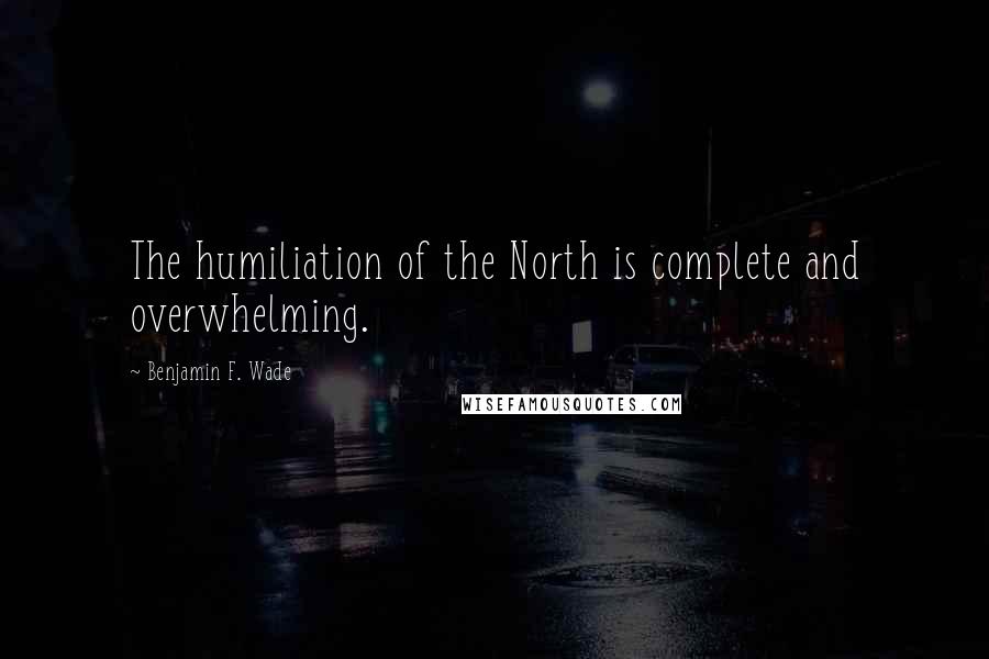 Benjamin F. Wade Quotes: The humiliation of the North is complete and overwhelming.