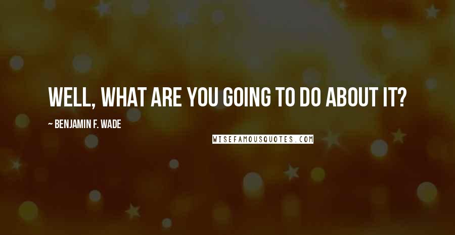 Benjamin F. Wade Quotes: Well, what are you going to do about it?