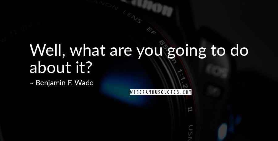 Benjamin F. Wade Quotes: Well, what are you going to do about it?