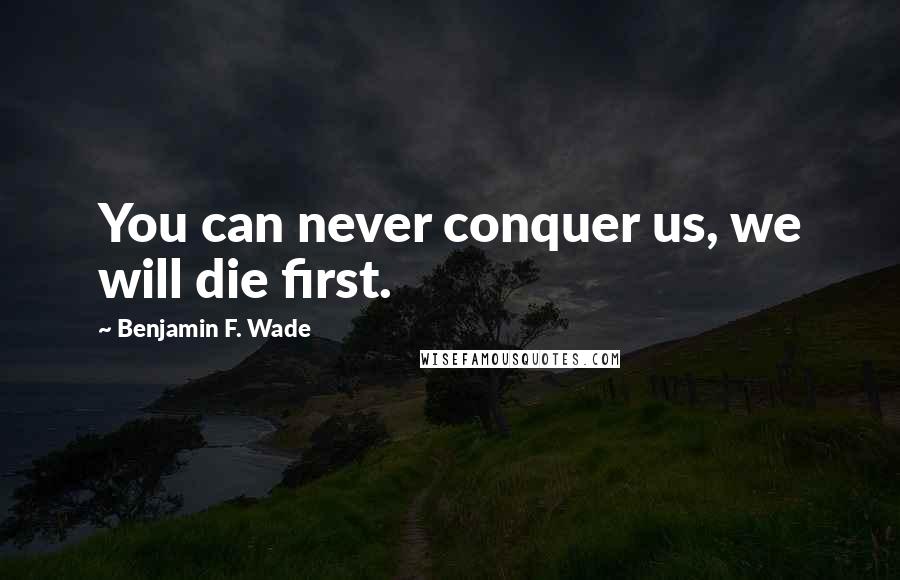 Benjamin F. Wade Quotes: You can never conquer us, we will die first.