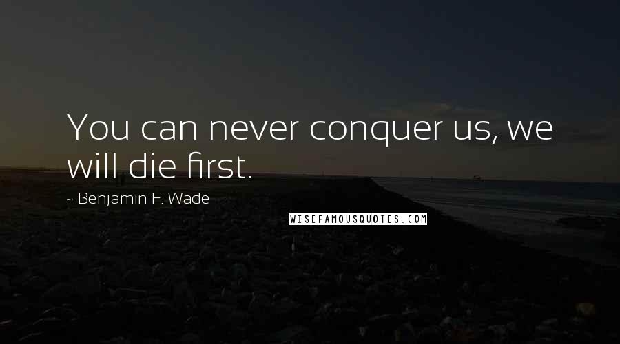 Benjamin F. Wade Quotes: You can never conquer us, we will die first.