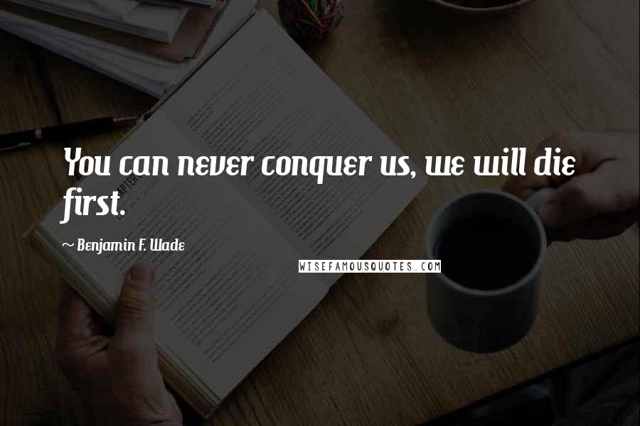 Benjamin F. Wade Quotes: You can never conquer us, we will die first.