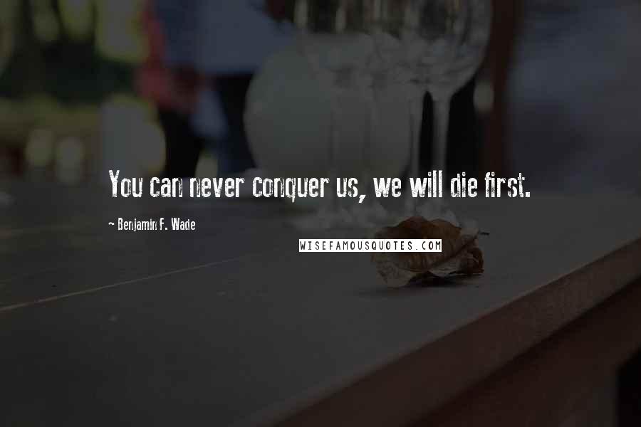 Benjamin F. Wade Quotes: You can never conquer us, we will die first.