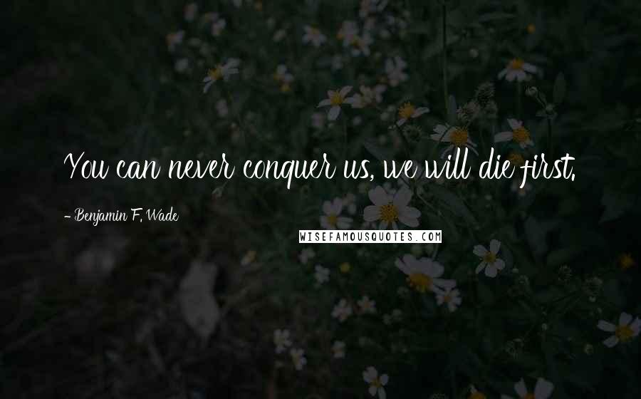 Benjamin F. Wade Quotes: You can never conquer us, we will die first.