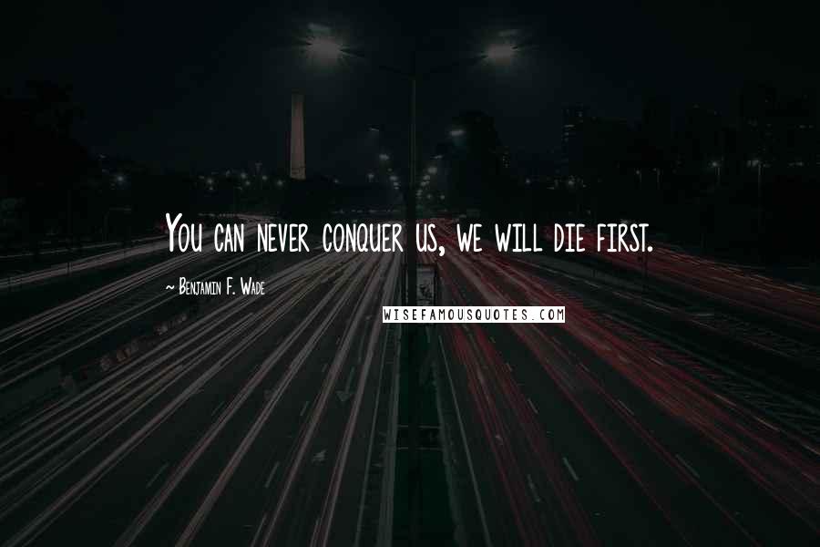 Benjamin F. Wade Quotes: You can never conquer us, we will die first.