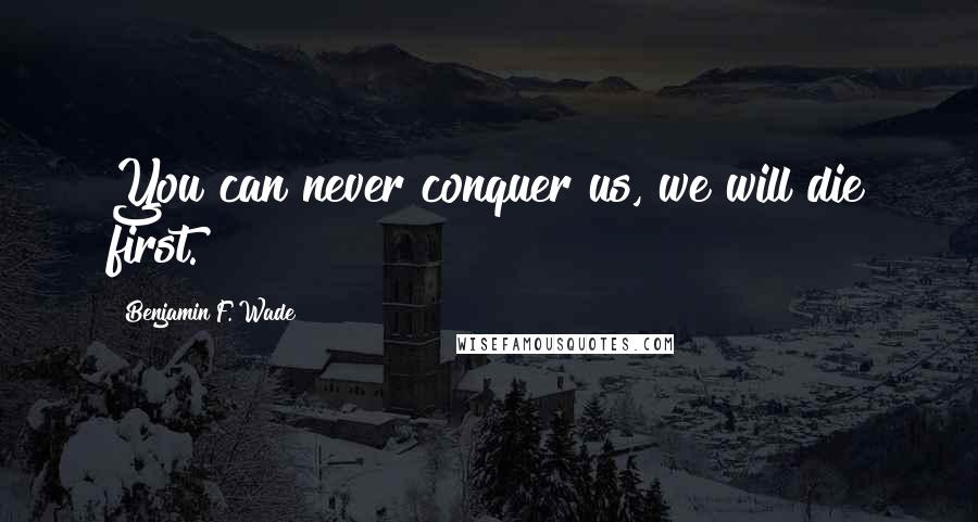 Benjamin F. Wade Quotes: You can never conquer us, we will die first.