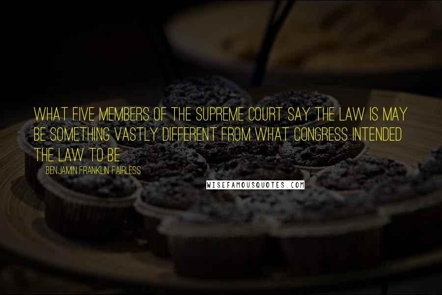 Benjamin Franklin Fairless Quotes: What five members of the Supreme Court say the law is may be something vastly different from what Congress intended the law to be.