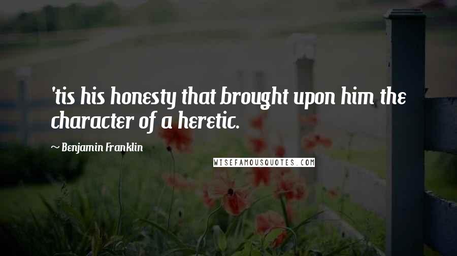 Benjamin Franklin Quotes: 'tis his honesty that brought upon him the character of a heretic.