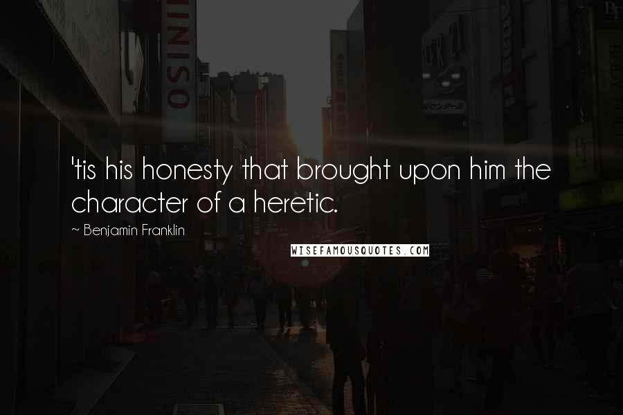 Benjamin Franklin Quotes: 'tis his honesty that brought upon him the character of a heretic.
