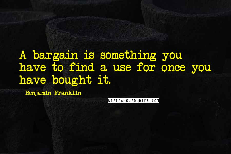 Benjamin Franklin Quotes: A bargain is something you have to find a use for once you have bought it.
