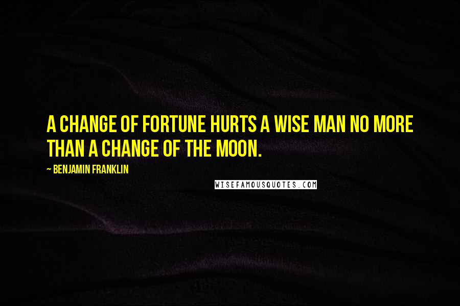 Benjamin Franklin Quotes: A change of fortune hurts a wise man no more than a change of the moon.