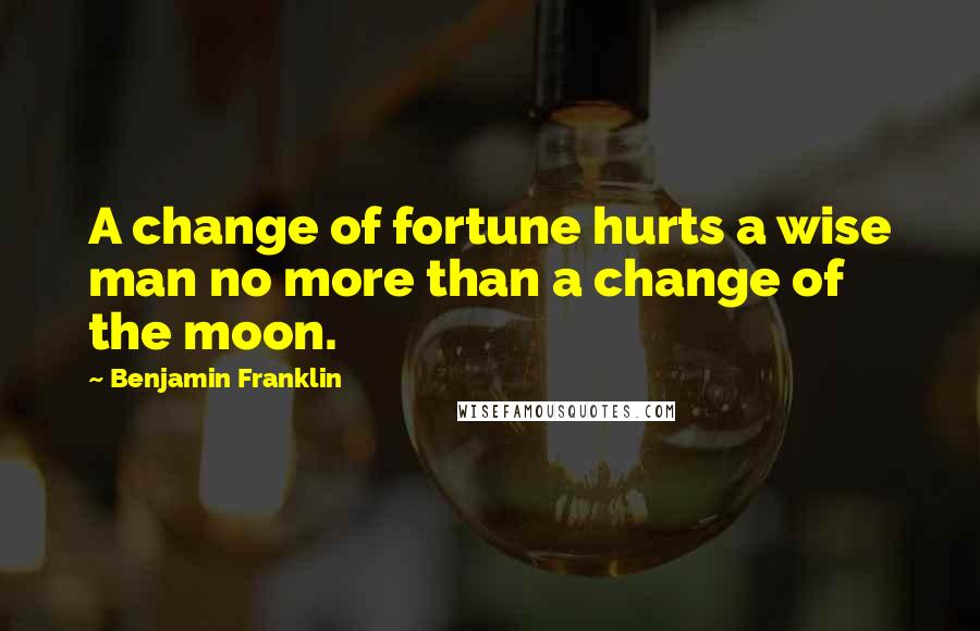 Benjamin Franklin Quotes: A change of fortune hurts a wise man no more than a change of the moon.
