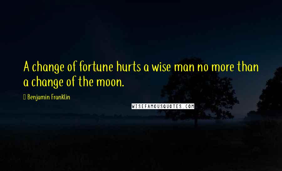 Benjamin Franklin Quotes: A change of fortune hurts a wise man no more than a change of the moon.